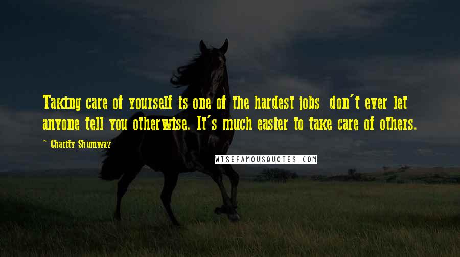 Charity Shumway quotes: Taking care of yourself is one of the hardest jobs don't ever let anyone tell you otherwise. It's much easier to take care of others.