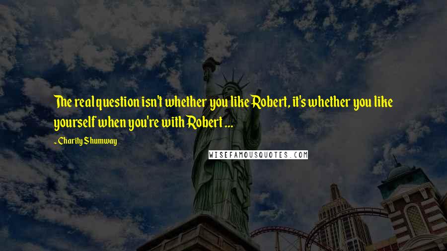 Charity Shumway quotes: The real question isn't whether you like Robert, it's whether you like yourself when you're with Robert ... Charity Shumway quotes: The real question isn't whether you like Robert, it's whether you like yourself when you're with Robert ...