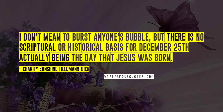 Charity Sunshine Tillemann-Dick quotes: I don't mean to burst anyone's bubble, but there is no scriptural or historical basis for December 25th actually being the day that Jesus was born.