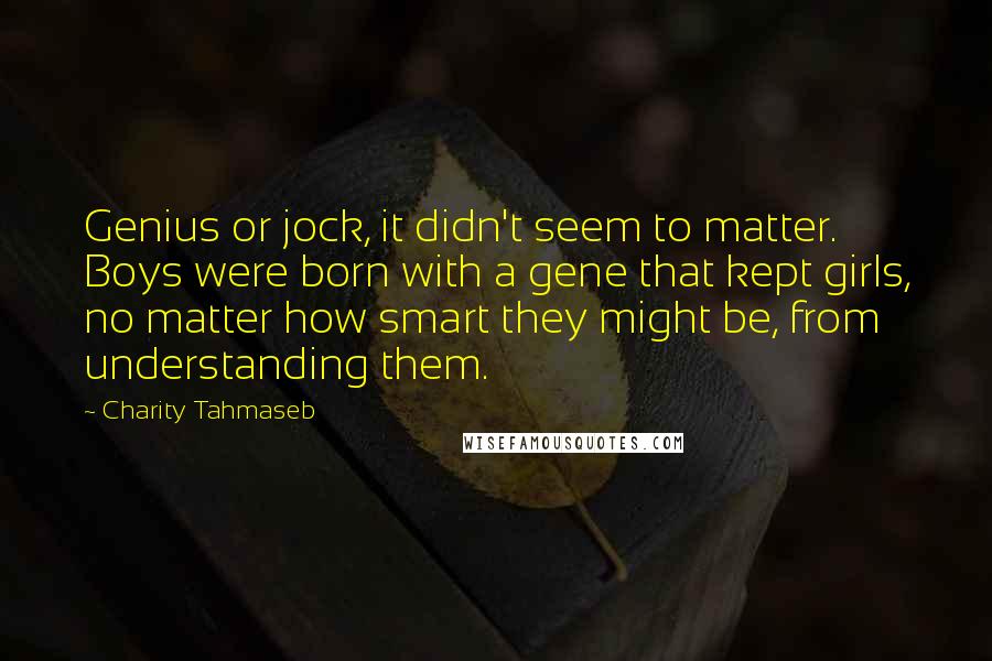 Charity Tahmaseb quotes: Genius or jock, it didn't seem to matter. Boys were born with a gene that kept girls, no matter how smart they might be, from understanding them.