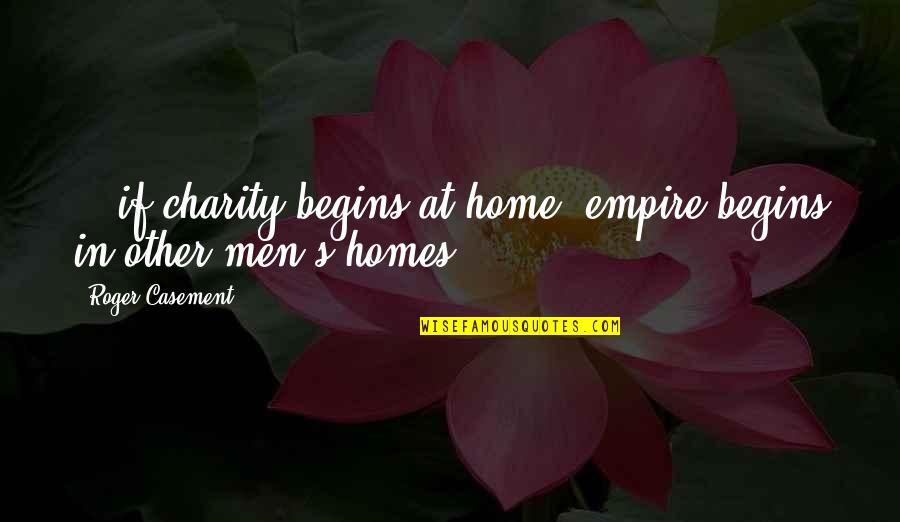 Charity's Quotes By Roger Casement: ...if charity begins at home, empire begins in