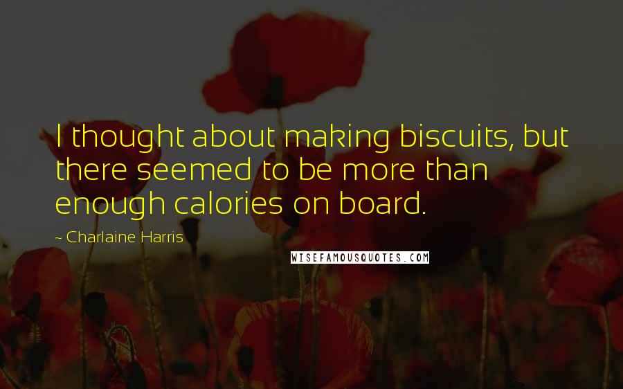 Charlaine Harris quotes: I thought about making biscuits, but there seemed to be more than enough calories on board.