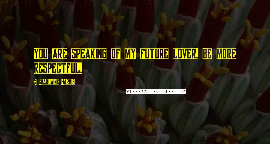 Charlaine Harris quotes: You are speaking of my future lover. Be more respectful.