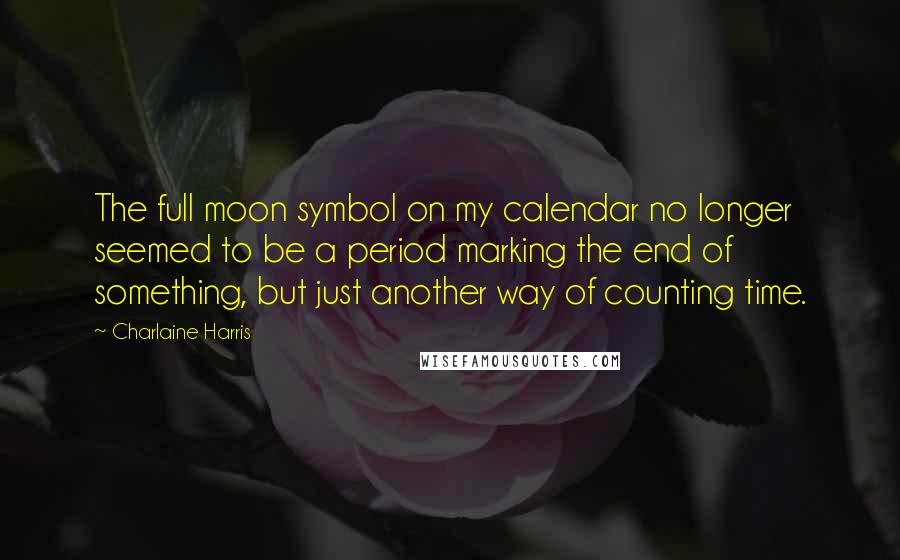 Charlaine Harris quotes: The full moon symbol on my calendar no longer seemed to be a period marking the end of something, but just another way of counting time.