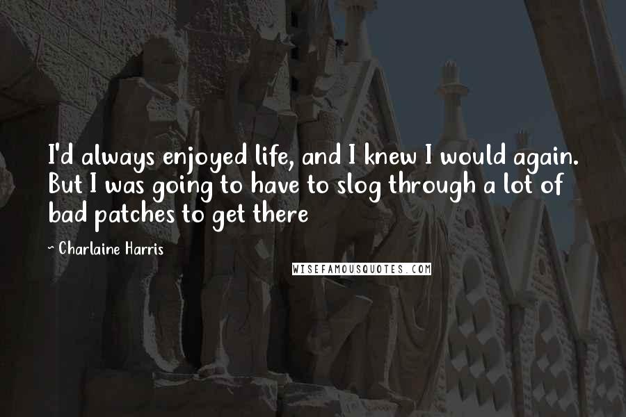 Charlaine Harris quotes: I'd always enjoyed life, and I knew I would again. But I was going to have to slog through a lot of bad patches to get there