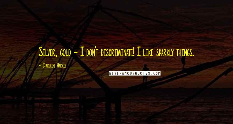 Charlaine Harris quotes: Silver, gold - I don't discriminate! I like sparkly things.