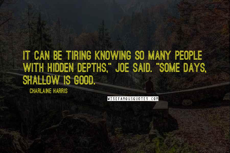 Charlaine Harris quotes: It can be tiring knowing so many people with hidden depths," Joe said. "Some days, shallow is good.