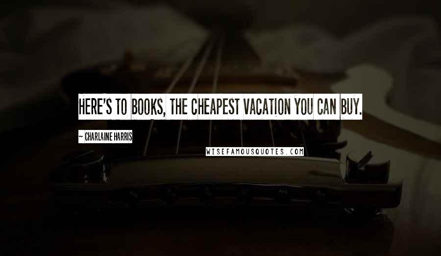 Charlaine Harris quotes: Here's to books, the cheapest vacation you can buy.