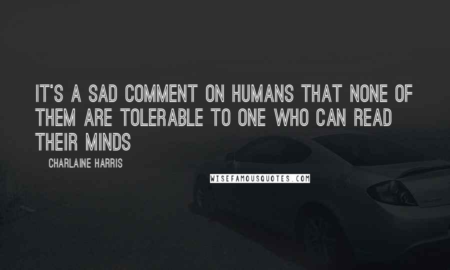 Charlaine Harris quotes: It's a sad comment on humans that none of them are tolerable to one who can read their minds