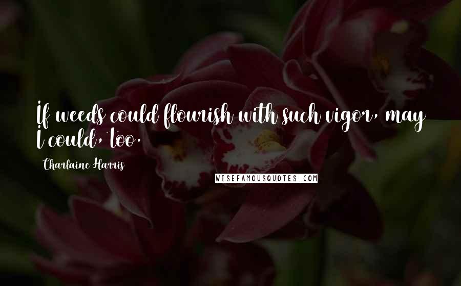 Charlaine Harris quotes: If weeds could flourish with such vigor, may I could, too.