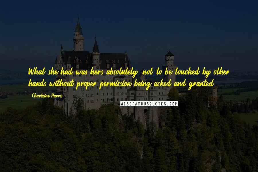 Charlaine Harris quotes: What she had was hers absolutely, not to be touched by other hands without proper permission being asked and granted.