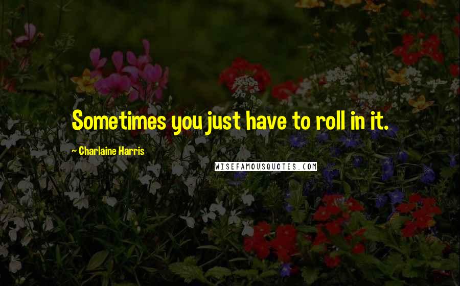 Charlaine Harris quotes: Sometimes you just have to roll in it.