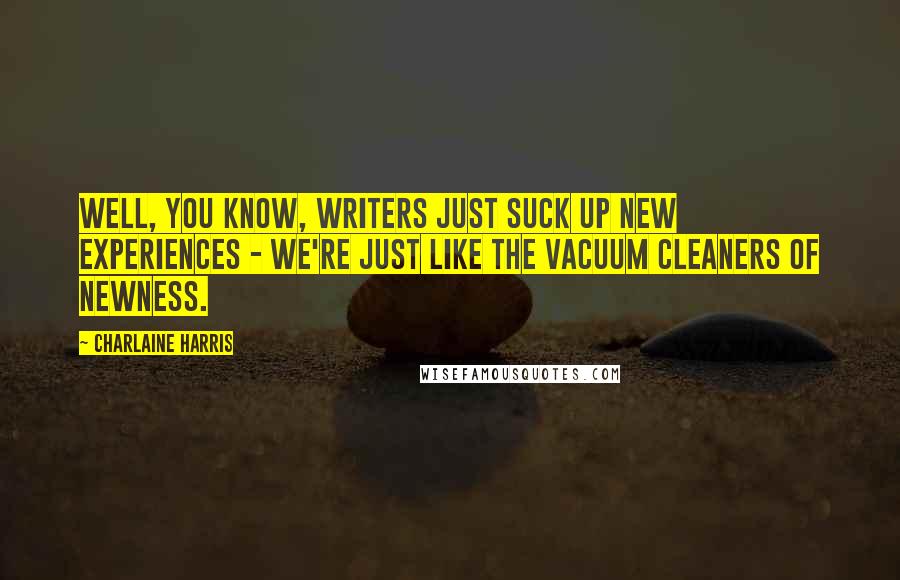 Charlaine Harris quotes: Well, you know, writers just suck up new experiences - we're just like the vacuum cleaners of newness.