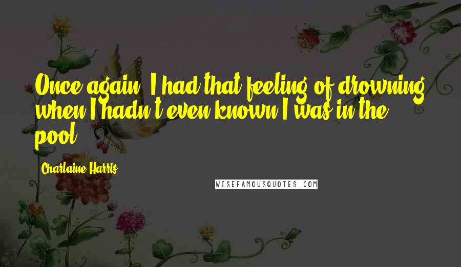 Charlaine Harris quotes: Once again, I had that feeling of drowning when I hadn't even known I was in the pool