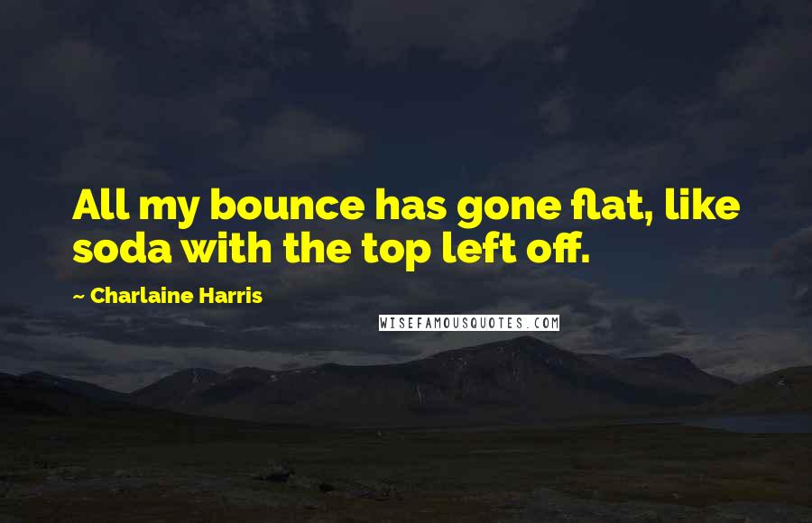 Charlaine Harris quotes: All my bounce has gone flat, like soda with the top left off.