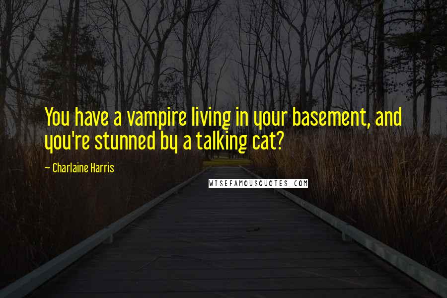 Charlaine Harris quotes: You have a vampire living in your basement, and you're stunned by a talking cat?