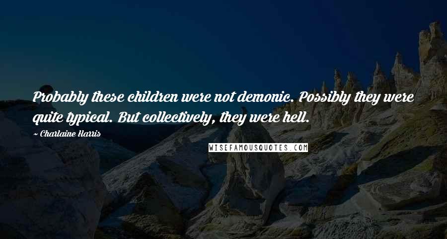 Charlaine Harris quotes: Probably these children were not demonic. Possibly they were quite typical. But collectively, they were hell.