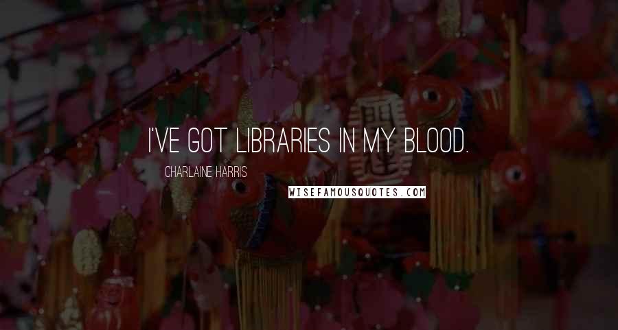 Charlaine Harris quotes: I've got libraries in my blood.
