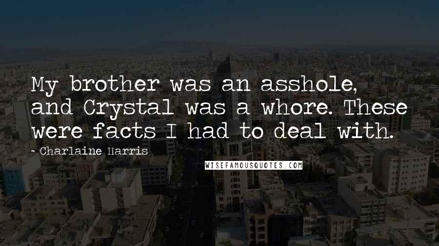 Charlaine Harris quotes: My brother was an asshole, and Crystal was a whore. These were facts I had to deal with.