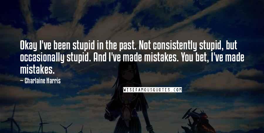 Charlaine Harris quotes: Okay I've been stupid in the past. Not consistently stupid, but occasionally stupid. And I've made mistakes. You bet, I've made mistakes.