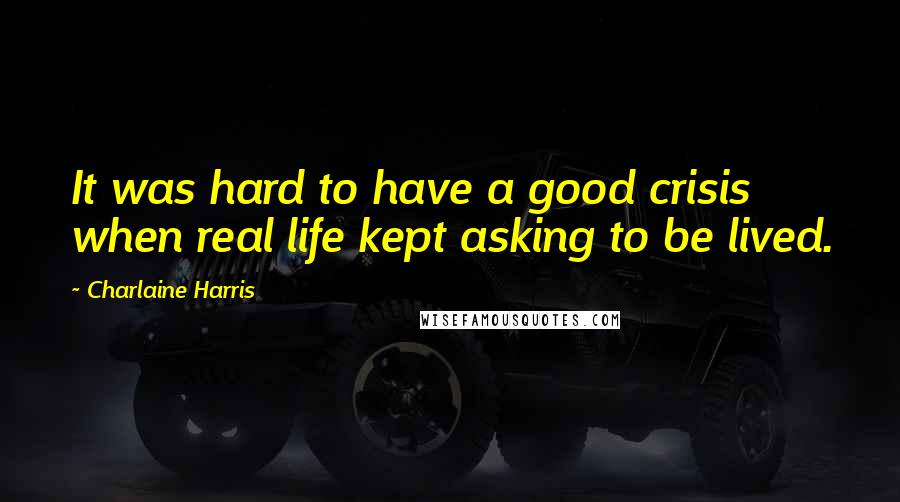 Charlaine Harris quotes: It was hard to have a good crisis when real life kept asking to be lived.