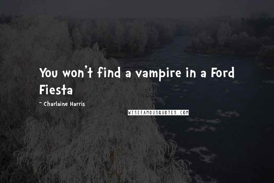 Charlaine Harris quotes: You won't find a vampire in a Ford Fiesta