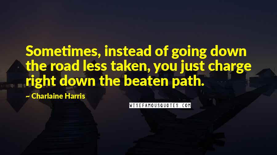 Charlaine Harris quotes: Sometimes, instead of going down the road less taken, you just charge right down the beaten path.