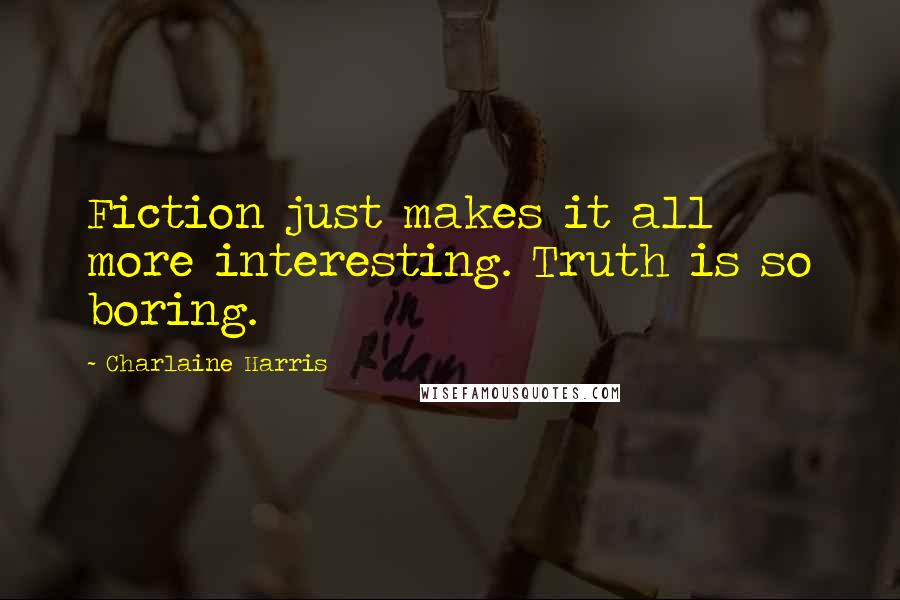 Charlaine Harris quotes: Fiction just makes it all more interesting. Truth is so boring.