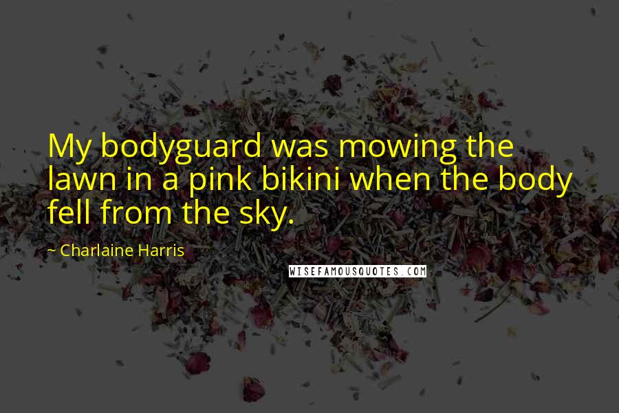 Charlaine Harris quotes: My bodyguard was mowing the lawn in a pink bikini when the body fell from the sky.