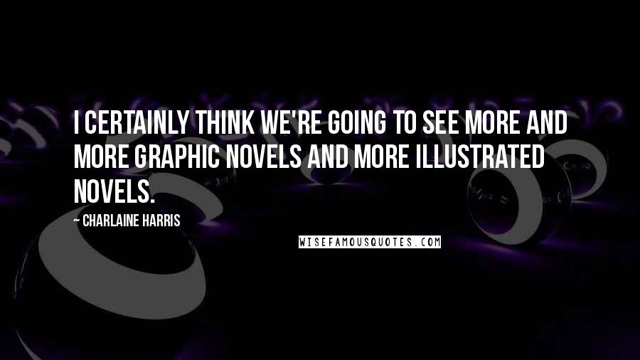 Charlaine Harris quotes: I certainly think we're going to see more and more graphic novels and more illustrated novels.