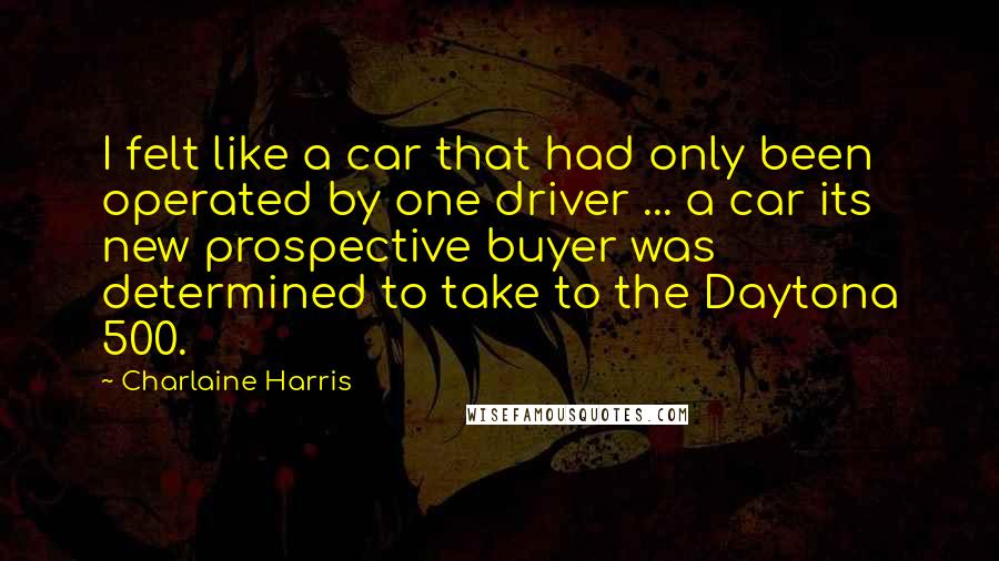 Charlaine Harris quotes: I felt like a car that had only been operated by one driver ... a car its new prospective buyer was determined to take to the Daytona 500.