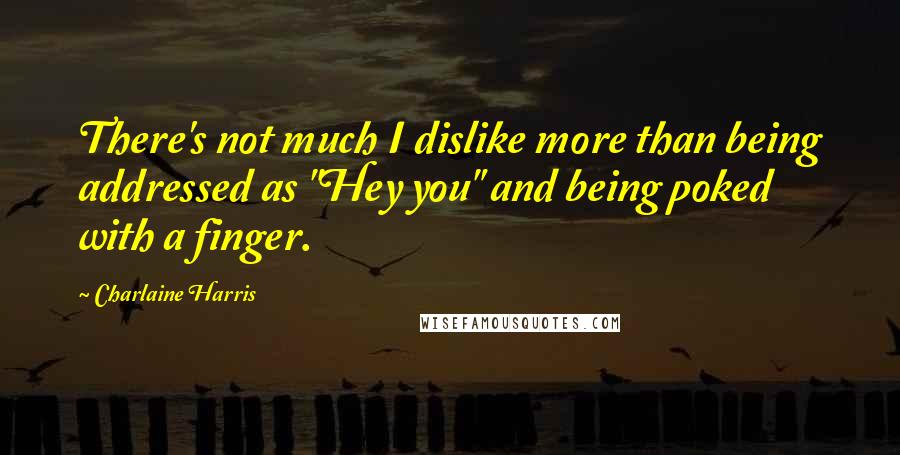 Charlaine Harris quotes: There's not much I dislike more than being addressed as "Hey you" and being poked with a finger.