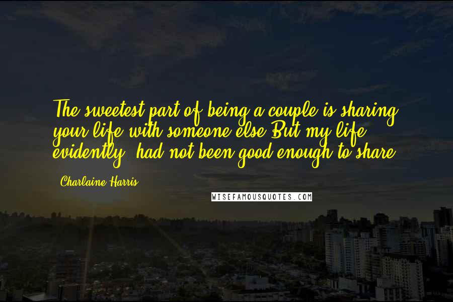 Charlaine Harris quotes: The sweetest part of being a couple is sharing your life with someone else.But my life, evidently, had not been good enough to share.