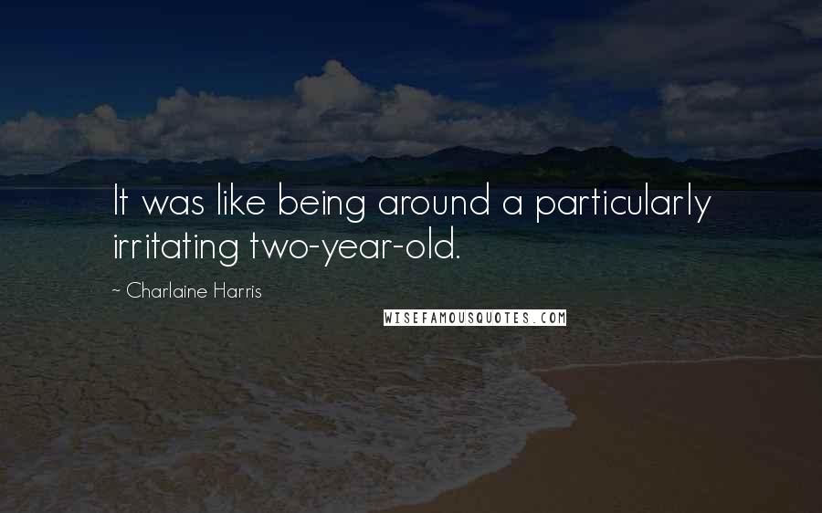 Charlaine Harris quotes: It was like being around a particularly irritating two-year-old.
