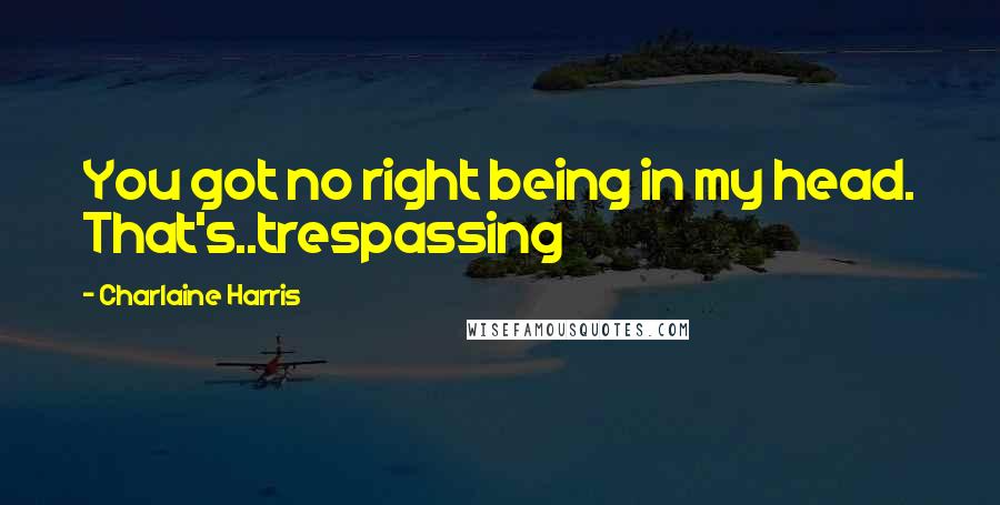 Charlaine Harris quotes: You got no right being in my head. That's..trespassing