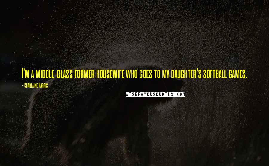 Charlaine Harris quotes: I'm a middle-class former housewife who goes to my daughter's softball games.