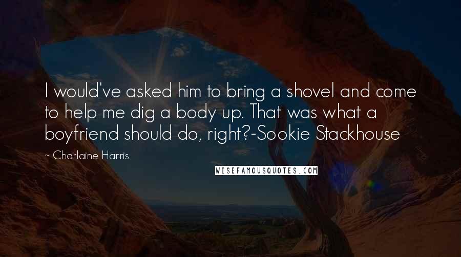 Charlaine Harris quotes: I would've asked him to bring a shovel and come to help me dig a body up. That was what a boyfriend should do, right?-Sookie Stackhouse