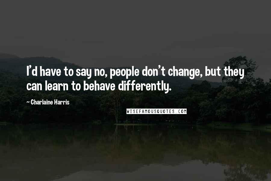 Charlaine Harris quotes: I'd have to say no, people don't change, but they can learn to behave differently.