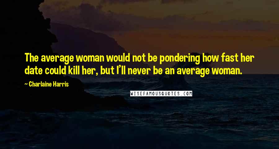 Charlaine Harris quotes: The average woman would not be pondering how fast her date could kill her, but I'll never be an average woman.