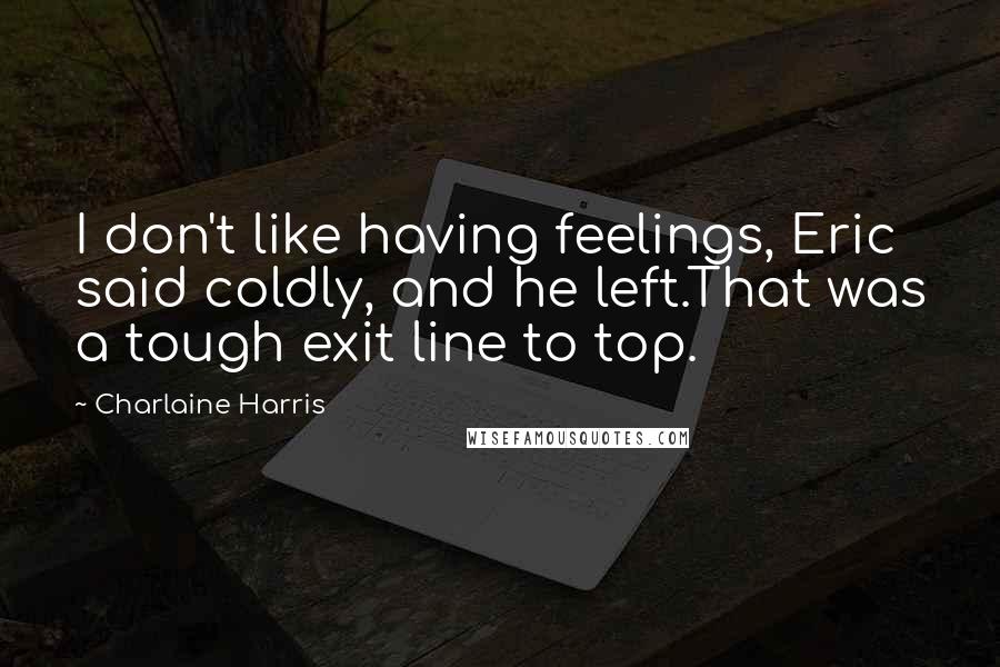 Charlaine Harris quotes: I don't like having feelings, Eric said coldly, and he left.That was a tough exit line to top.