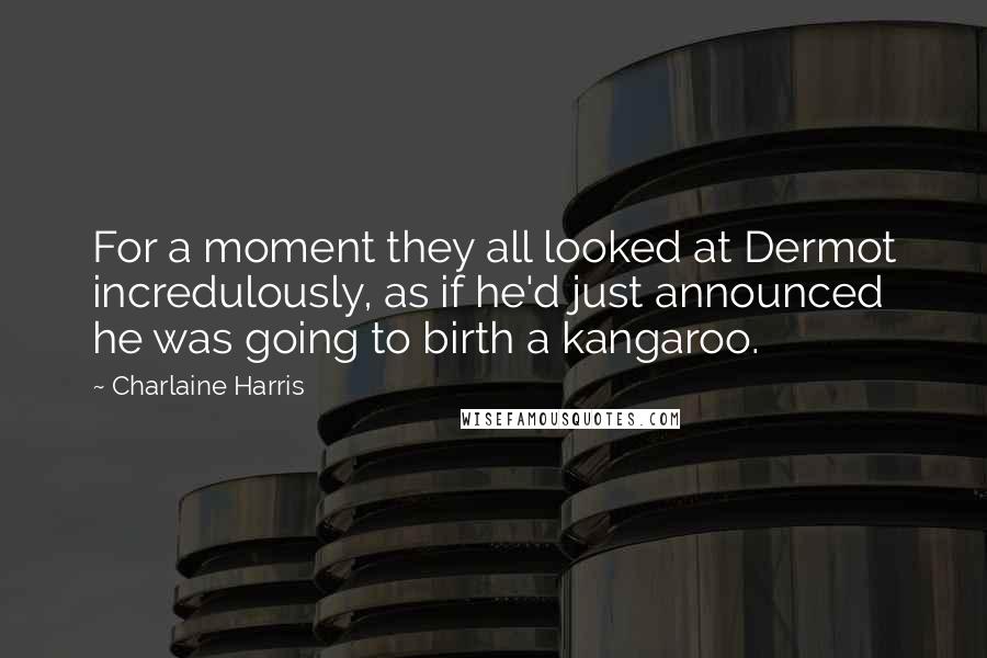 Charlaine Harris quotes: For a moment they all looked at Dermot incredulously, as if he'd just announced he was going to birth a kangaroo.