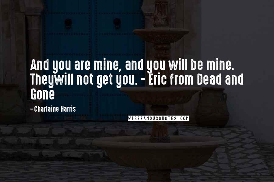 Charlaine Harris quotes: And you are mine, and you will be mine. Theywill not get you. - Eric from Dead and Gone