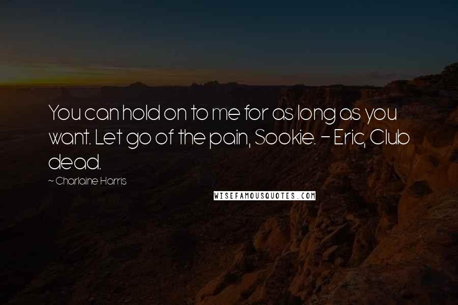 Charlaine Harris quotes: You can hold on to me for as long as you want. Let go of the pain, Sookie. - Eric, Club dead.