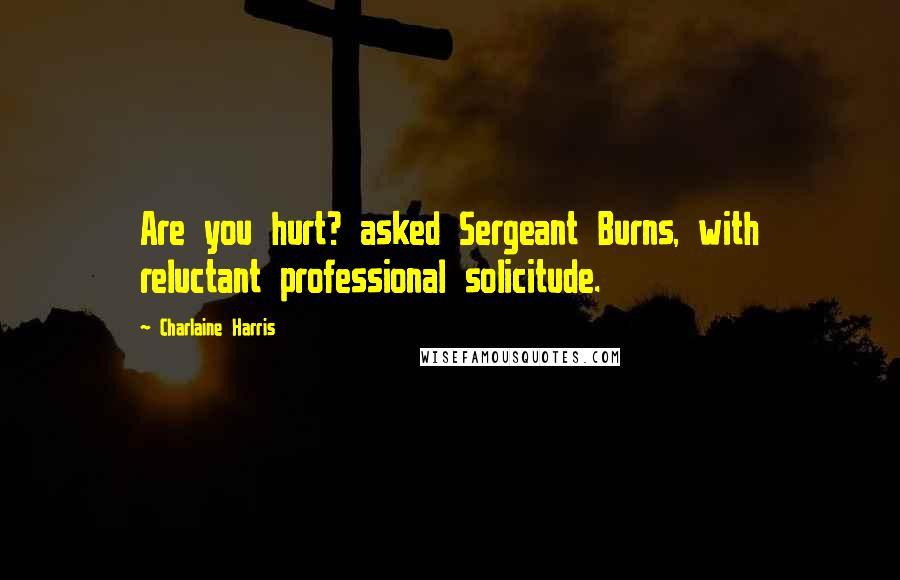 Charlaine Harris quotes: Are you hurt? asked Sergeant Burns, with reluctant professional solicitude.