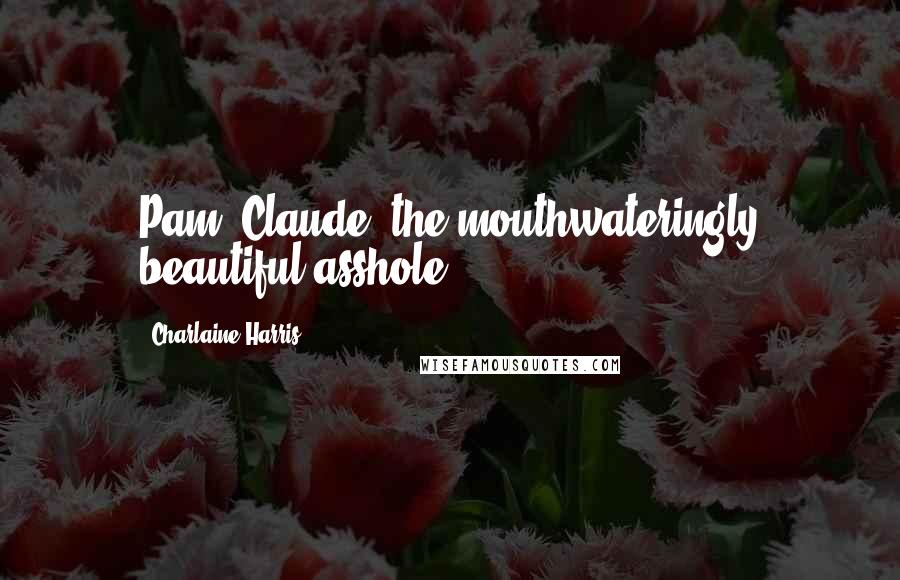 Charlaine Harris quotes: Pam: Claude, the mouthwateringly beautiful asshole?