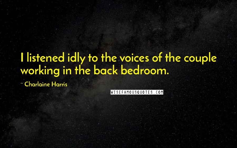 Charlaine Harris quotes: I listened idly to the voices of the couple working in the back bedroom.
