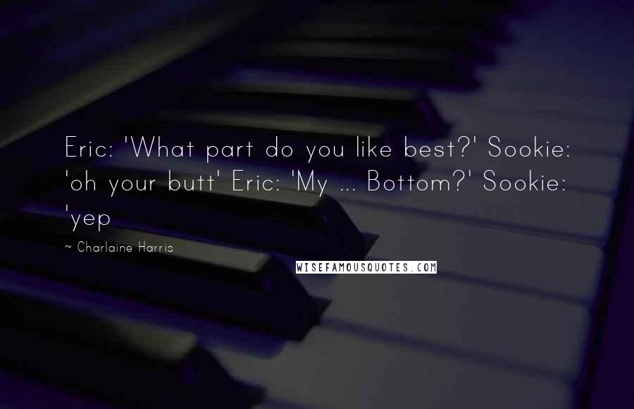 Charlaine Harris quotes: Eric: 'What part do you like best?' Sookie: 'oh your butt' Eric: 'My ... Bottom?' Sookie: 'yep