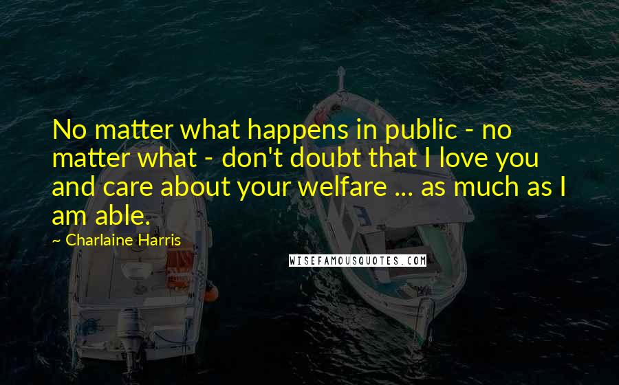 Charlaine Harris quotes: No matter what happens in public - no matter what - don't doubt that I love you and care about your welfare ... as much as I am able.