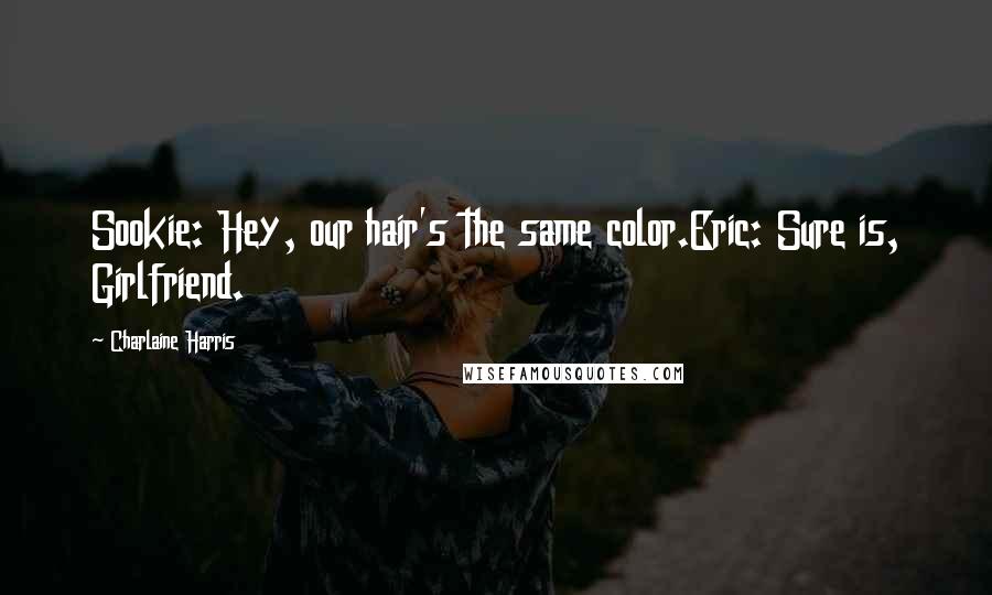 Charlaine Harris quotes: Sookie: Hey, our hair's the same color.Eric: Sure is, Girlfriend.