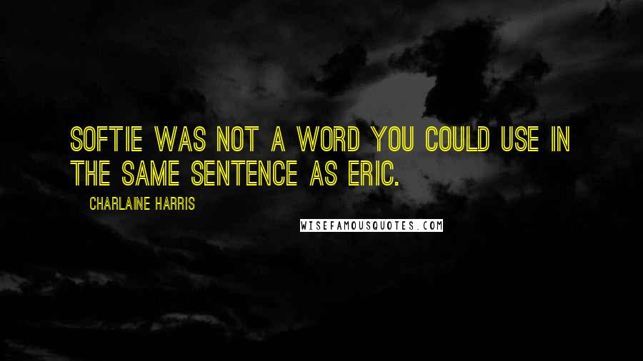 Charlaine Harris quotes: Softie was not a word you could use in the same sentence as Eric.